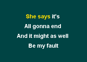 She says it's
All gonna end

And it might as well

Be my fault