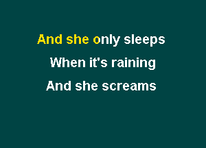 And she only sleeps

When it's raining
And she screams