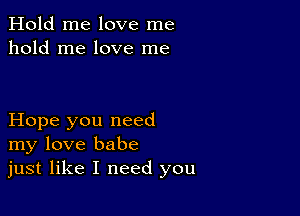 Hold me love me
hold me love me

Hope you need
my love babe
just like I need you