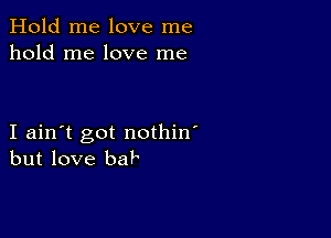 Hold me love me
hold me love me

I ain't got nothin'
but love baP