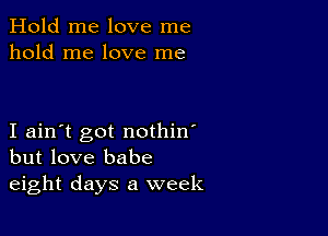 Hold me love me
hold me love me

I ain't got nothin'
but love babe
eight days a week