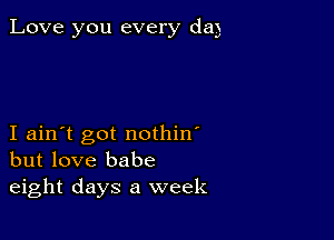 Love you every dag

I ain't got nothin'
but love babe
eight days a week