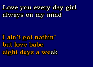 Love you every day girl
always on my mind

I ain't got nothin'
but love babe
eight days a week