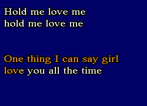 Hold me love me
hold me love me

One thing I can say girl
love you all the time