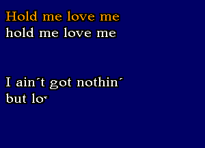 Hold me love me
hold me love me

I ain't got nothin'
but 10'