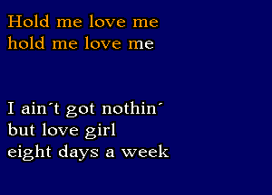 Hold me love me
hold me love me

I ain't got nothin'
but love girl
eight days a week