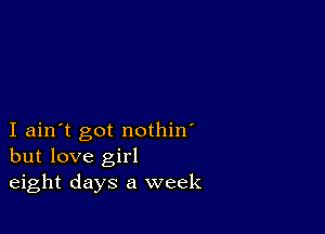 I ain't got nothin'
but love girl
eight days a week