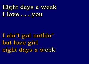 Eight days a week
I love . . . you

I ain't got nothin'
but love girl
eight days a week