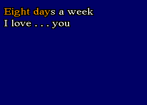 Eight days a week
I love . . . you