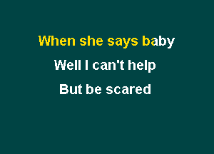 When she says baby
Well I can't help

But be scared