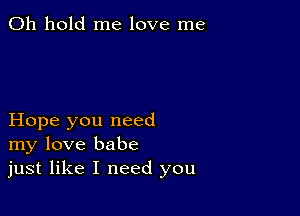 0h hold me love me

Hope you need
my love babe
just like I need you