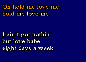 0h hold me love me
hold me love me

I ain't got nothin'
but love babe
eight days a week