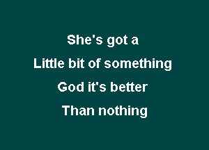 She's got a

Little bit of something

God it's better
Than nothing