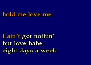 hold me love me

I ain't got nothin'
but love babe
eight days a week