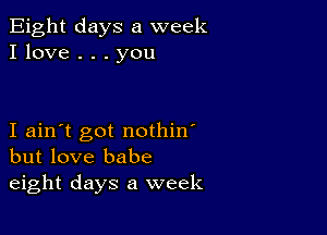 Eight days a week
I love . . . you

I ain't got nothin'
but love babe
eight days a week