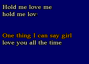 Hold me love me
hold me lov-

One thing I can say girl
love you all the time