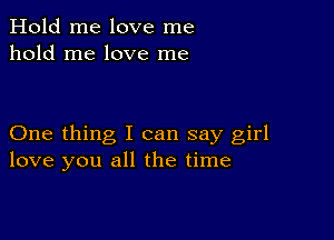 Hold me love me
hold me love me

One thing I can say girl
love you all the time