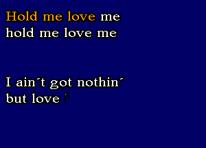 Hold me love me
hold me love me

I ain't got nothin'
but love