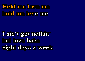 Hold me love me
hold me love me

I ain't got nothin'
but love babe
eight days a week