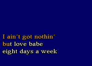 I ain't got nothin'
but love babe
eight days a week