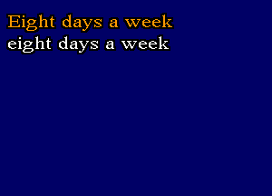 Eight days a week
eight days a week