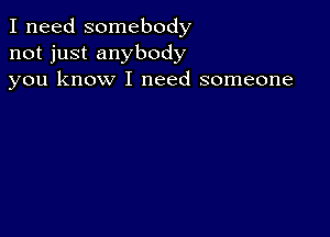 I need somebody
not just anybody
you know I need someone