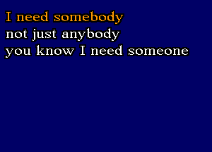 I need somebody
not just anybody
you know I need someone