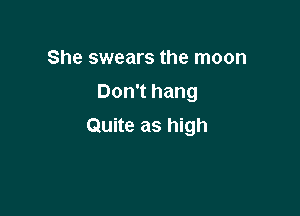 She swears the moon
Don't hang

Quite as high