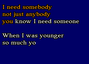 I need somebody
not just anybody
you know I need someone

XVhen I was younger
so much yo