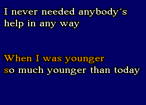 I never needed anybody's
help in any way

XVhen I was younger
so much younger than today