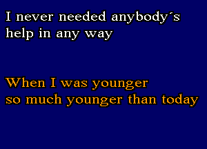 I never needed anybody's
help in any way

XVhen I was younger
so much younger than today