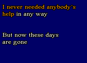 I never needed anybody's
help in any way

But now these days
are gone