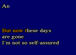 But now these days
are gone

I'm not so self-assured