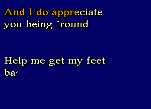 And I do appreciate
you being Tound

Help me get my feet
ba'