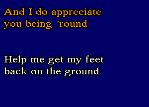 And I do appreciate
you being Tound

Help me get my feet
back on the ground