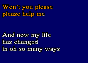 TWon't you please
please help me

And now my life
has changed
in oh so many ways