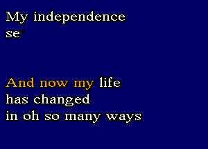 My independence
se

And now my life
has changed
in oh so many ways