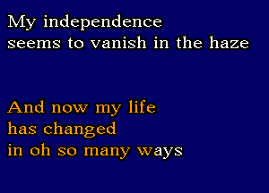 My independence
seems to vanish in the haze

And now my life
has changed
in oh so many ways