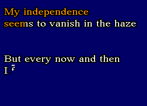 My independence
seems to vanish in the haze

But every now and then
I E