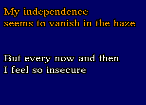 My independence
seems to vanish in the haze

But every now and then
I feel so insecure