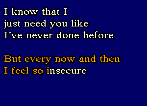 I know that I
just need you like
I've never done before

But every now and then
I feel so insecure