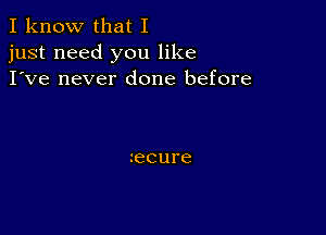 I know that I
just need you like
I've never done before