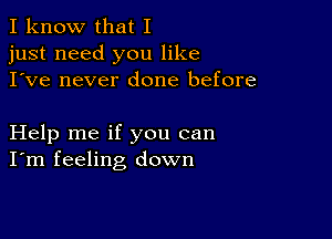 I know that I
just need you like
I've never done before

Help me if you can
I'm feeling down