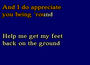 And I do appreciate
you being Tound

Help me get my feet
back on the ground