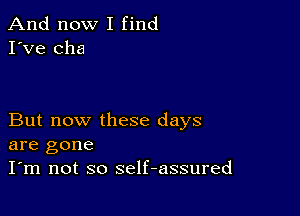 And now I find
I've cha

But now these days
are gone

I'm not so self-assured