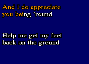 And I do appreciate
you being Tound

Help me get my feet
back on the ground