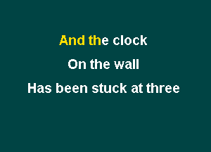 And the clock
On the wall

Has been stuck at three