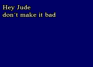 Hey Jude
don't make it bad