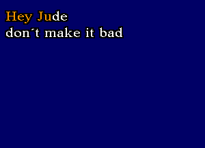 Hey Jude
don't make it bad