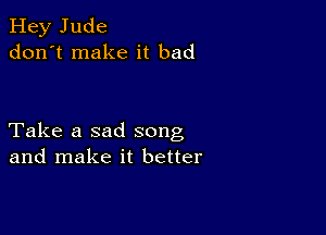 Hey Jude
don't make it bad

Take a sad song
and make it better